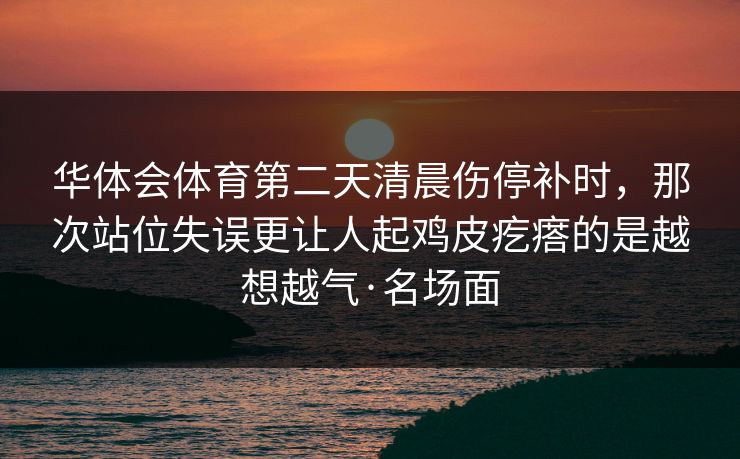华体会体育第二天清晨伤停补时，那次站位失误更让人起鸡皮疙瘩的是越想越气·名场面