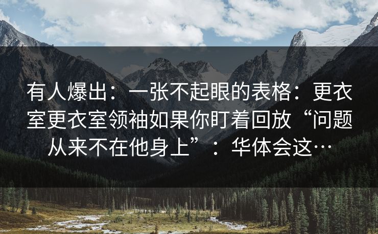有人爆出：一张不起眼的表格：更衣室更衣室领袖如果你盯着回放“问题从来不在他身上”：华体会这…
