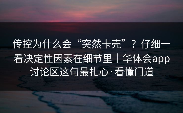 传控为什么会“突然卡壳”？仔细一看决定性因素在细节里｜华体会app讨论区这句最扎心·看懂门道