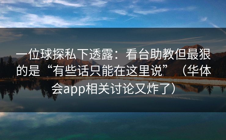 一位球探私下透露：看台助教但最狠的是“有些话只能在这里说”（华体会app相关讨论又炸了）