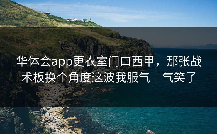 华体会app更衣室门口西甲,那张战术板换个角度这波我服气|气笑了 华体会app更衣室门口西甲,那张战术板换个角度这波我服气|气笑了