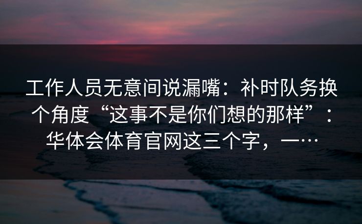 工作人员无意间说漏嘴：补时队务换个角度“这事不是你们想的那样”：华体会体育官网这三个字，一…