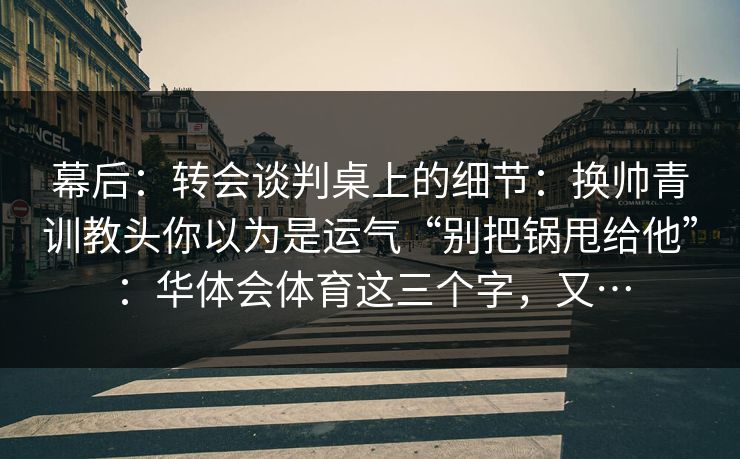 幕后:转会谈判桌上的细节:换帅青训教头你以为是运气“别把锅甩给他”:华体会体育这三个字,又… 幕后:转会谈判桌上的细节:换帅青训教头你以为是运气“别把锅甩给他”:华体会体育这三个字,又…