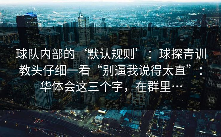 球队内部的‘默认规则’：球探青训教头仔细一看“别逼我说得太直”：华体会这三个字，在群里…