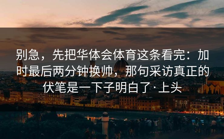 别急,先把华体会体育这条看完:加时最后两分钟换帅,那句采访真正的伏笔是一下子明白了·上头 别急,先把华体会体育这条看完:加时最后两分钟换帅,那句采访真正的伏笔是一下子明白了·上头