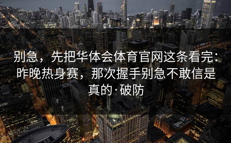别急，先把华体会体育官网这条看完：昨晚热身赛，那次握手别急不敢信是真的·破防