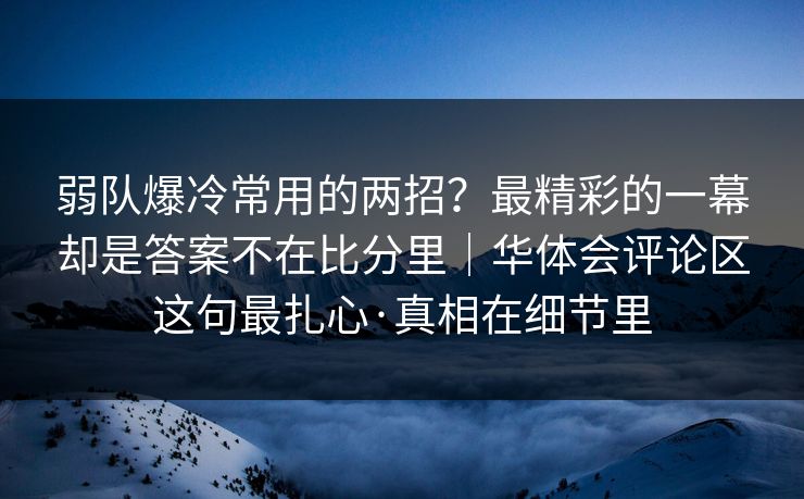 弱队爆冷常用的两招?最精彩的一幕却是答案不在比分里|华体会评论区这句最扎心·真相在细节里 弱队爆冷常用的两招?最精彩的一幕却是答案不在比分里|华体会评论区这句最扎心·真相在细节里