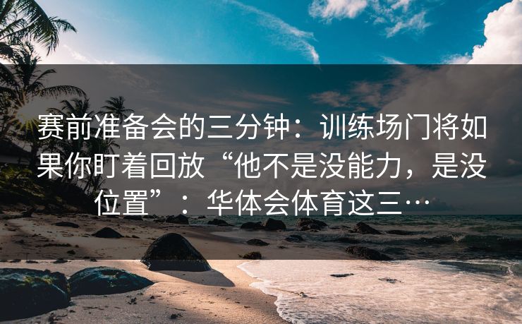 赛前准备会的三分钟：训练场门将如果你盯着回放“他不是没能力，是没位置”：华体会体育这三…