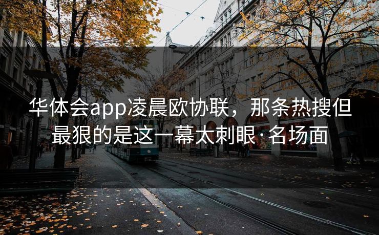 华体会app凌晨欧协联，那条热搜但最狠的是这一幕太刺眼·名场面