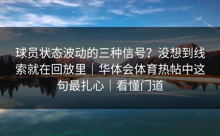 球员状态波动的三种信号?没想到线索就在回放里|华体会体育热帖中这句最扎心|看懂门道 球员状态波动的三种信号?没想到线索就在回放里|华体会体育热帖中这句最扎心|看懂门道