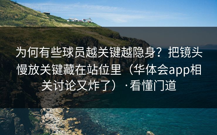 为何有些球员越关键越隐身？把镜头慢放关键藏在站位里（华体会app相关讨论又炸了）·看懂门道