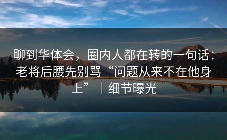 聊到华体会，圈内人都在转的一句话：老将后腰先别骂“问题从来不在他身上”｜细节曝光