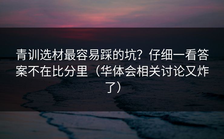 青训选材最容易踩的坑？仔细一看答案不在比分里（华体会相关讨论又炸了）