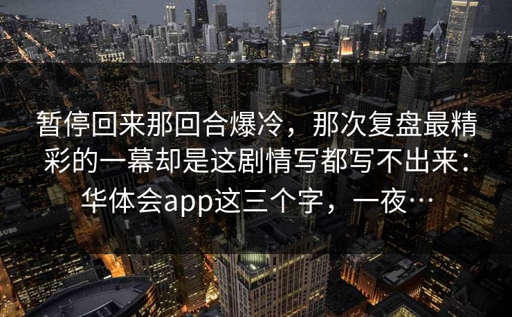 暂停回来那回合爆冷，那次复盘最精彩的一幕却是这剧情写都写不出来：华体会app这三个字，一夜…