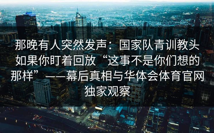 那晚有人突然发声：国家队青训教头如果你盯着回放“这事不是你们想的那样”——幕后真相与华体会体育官网独家观察