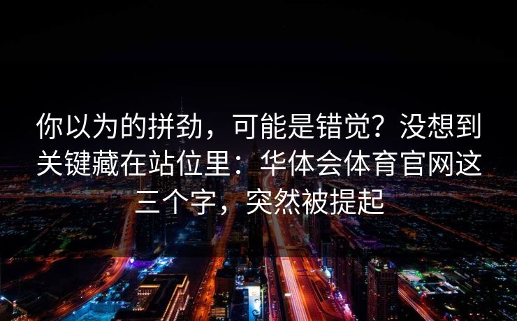 你以为的拼劲，可能是错觉？没想到关键藏在站位里：华体会体育官网这三个字，突然被提起