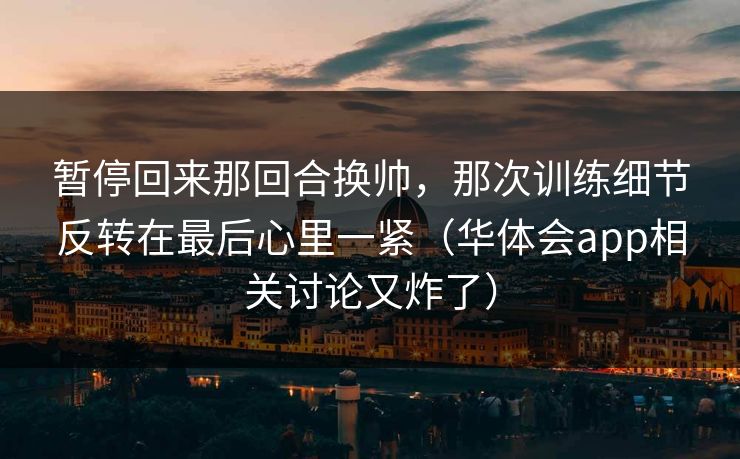 暂停回来那回合换帅，那次训练细节反转在最后心里一紧（华体会app相关讨论又炸了）