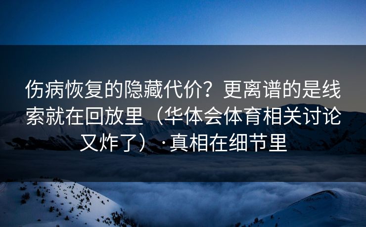 伤病恢复的隐藏代价？更离谱的是线索就在回放里（华体会体育相关讨论又炸了）·真相在细节里
