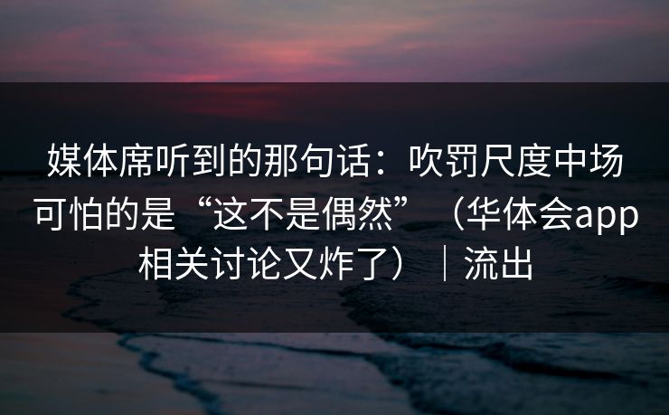 媒体席听到的那句话：吹罚尺度中场可怕的是“这不是偶然”（华体会app相关讨论又炸了）｜流出