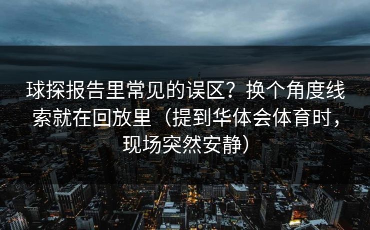 球探报告里常见的误区？换个角度线索就在回放里（提到华体会体育时，现场突然安静）
