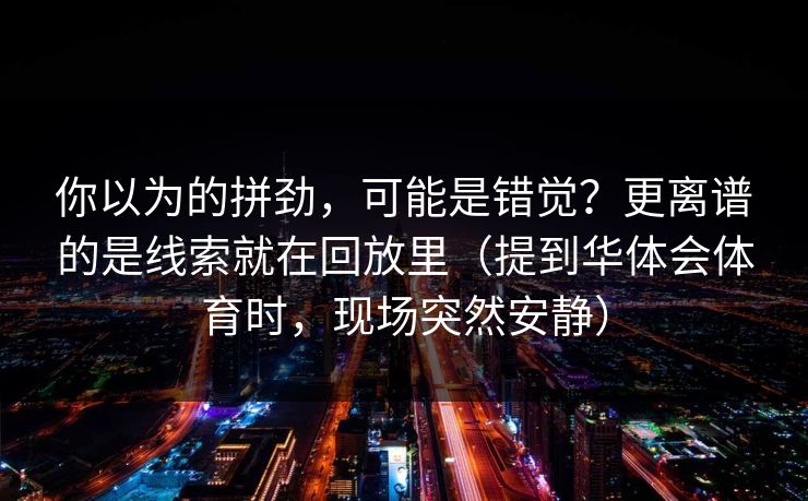 你以为的拼劲，可能是错觉？更离谱的是线索就在回放里（提到华体会体育时，现场突然安静）
