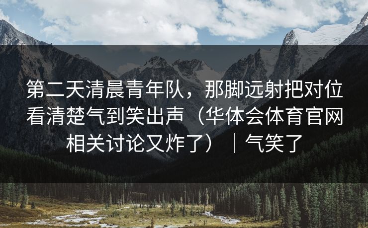 第二天清晨青年队，那脚远射把对位看清楚气到笑出声（华体会体育官网相关讨论又炸了）｜气笑了