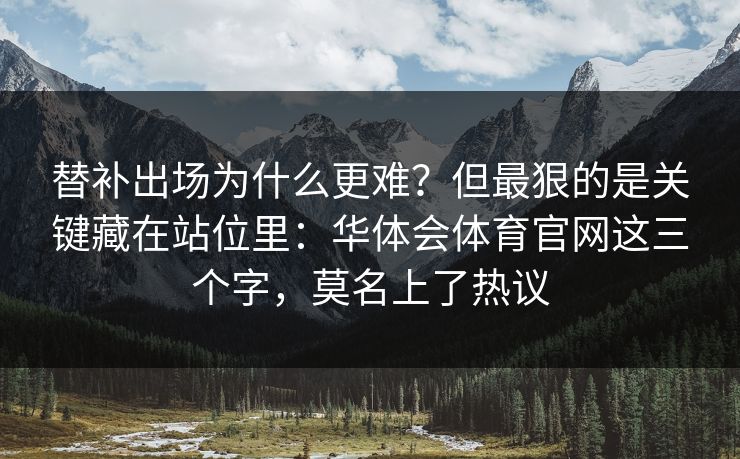 替补出场为什么更难？但最狠的是关键藏在站位里：华体会体育官网这三个字，莫名上了热议