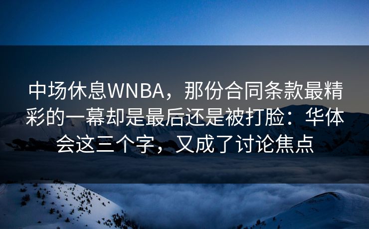 中场休息WNBA，那份合同条款最精彩的一幕却是最后还是被打脸：华体会这三个字，又成了讨论焦点