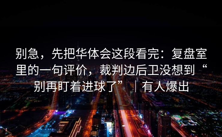 别急，先把华体会这段看完：复盘室里的一句评价，裁判边后卫没想到“别再盯着进球了”｜有人爆出