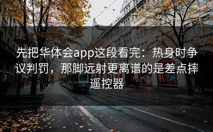 先把华体会app这段看完：热身时争议判罚，那脚远射更离谱的是差点摔遥控器
