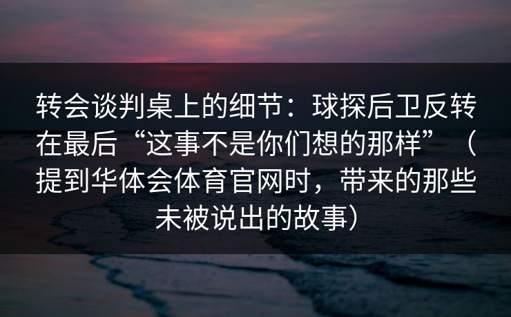 转会谈判桌上的细节:球探后卫反转在最后“这事不是你们想的那样”(提到华体会体育官网时,带来的那些未被说出的故事) 转会谈判桌上的细节:球探后卫反转在最后“这事不是你们想的那样”(提到华体会体育官网时,带来的那些未被说出的故事)
