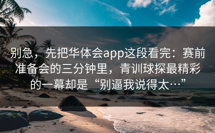 别急，先把华体会app这段看完：赛前准备会的三分钟里，青训球探最精彩的一幕却是“别逼我说得太…”