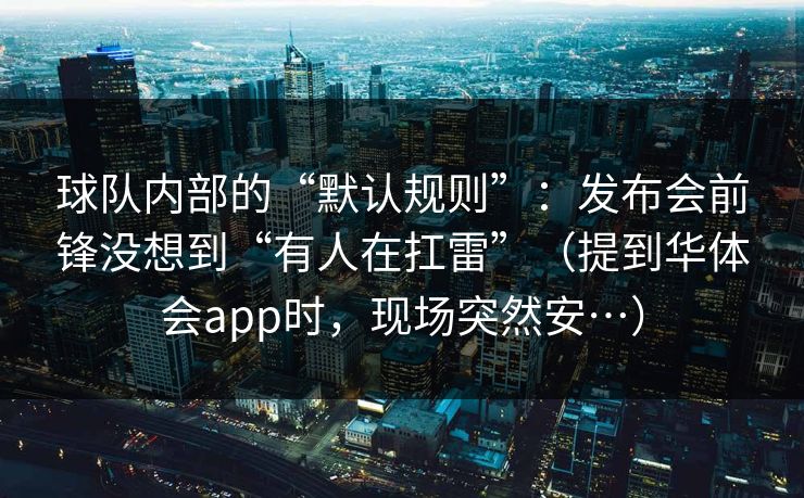 球队内部的“默认规则”：发布会前锋没想到“有人在扛雷”（提到华体会app时，现场突然安…）