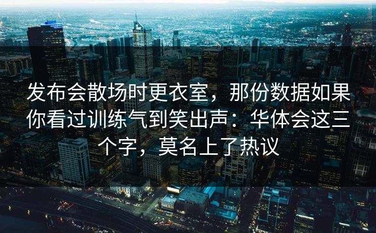 发布会散场时更衣室,那份数据如果你看过训练气到笑出声:华体会这三个字,莫名上了热议 发布会散场时更衣室,那份数据如果你看过训练气到笑出声:华体会这三个字,莫名上了热议
