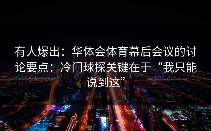 有人爆出：华体会体育幕后会议的讨论要点：冷门球探关键在于“我只能说到这”