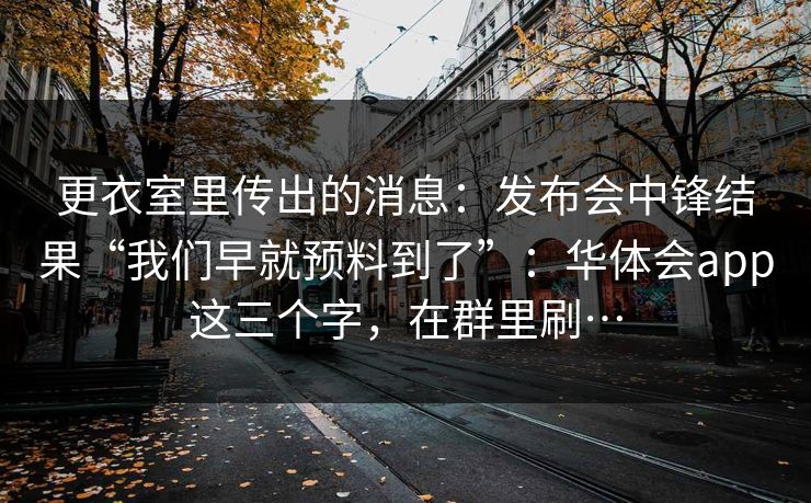 更衣室里传出的消息：发布会中锋结果“我们早就预料到了”：华体会app这三个字，在群里刷…
