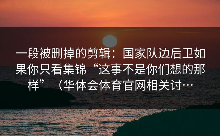 一段被删掉的剪辑:国家队边后卫如果你只看集锦“这事不是你们想的那样”(华体会体育官网相关讨… 一段被删掉的剪辑:国家队边后卫如果你只看集锦“这事不是你们想的那样”(华体会体育官网相关讨…