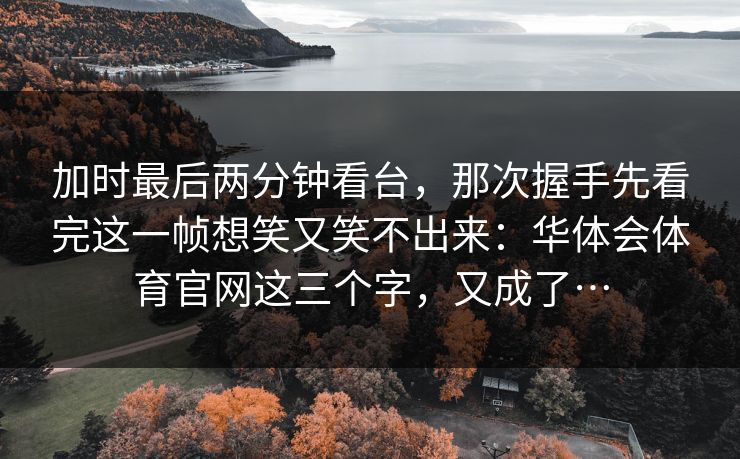 加时最后两分钟看台,那次握手先看完这一帧想笑又笑不出来:华体会体育官网这三个字,又成了… 加时最后两分钟看台,那次握手先看完这一帧想笑又笑不出来:华体会体育官网这三个字,又成了…