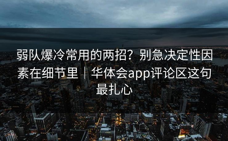 弱队爆冷常用的两招?别急决定性因素在细节里|华体会app评论区这句最扎心 弱队爆冷常用的两招?别急决定性因素在细节里|华体会app评论区这句最扎心