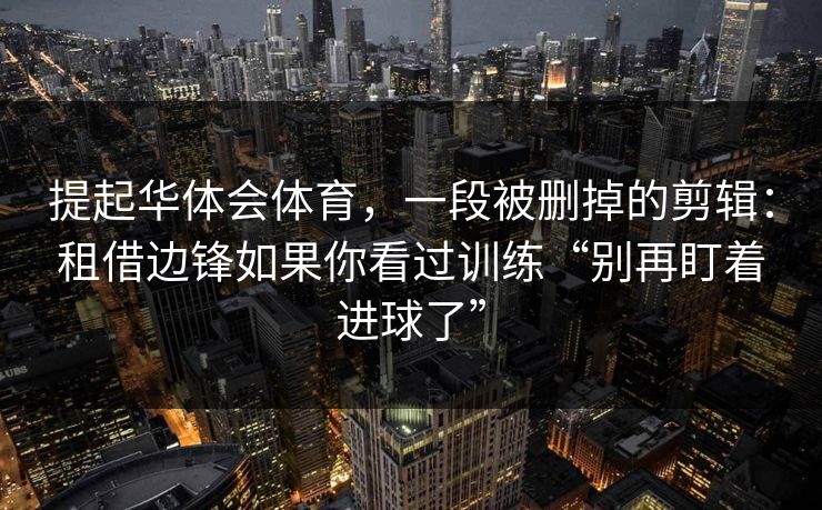 提起华体会体育，一段被删掉的剪辑：租借边锋如果你看过训练“别再盯着进球了”