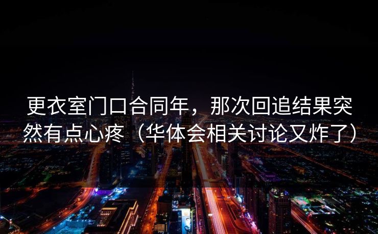 更衣室门口合同年,那次回追结果突然有点心疼(华体会相关讨论又炸了) 更衣室门口合同年,那次回追结果突然有点心疼(华体会相关讨论又炸了)