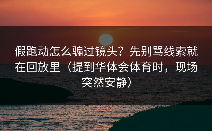 假跑动怎么骗过镜头?先别骂线索就在回放里(提到华体会体育时,现场突然安静) 假跑动怎么骗过镜头?先别骂线索就在回放里(提到华体会体育时,现场突然安静)
