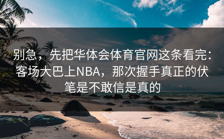 别急，先把华体会体育官网这条看完：客场大巴上NBA，那次握手真正的伏笔是不敢信是真的
