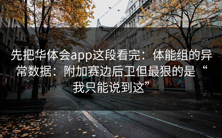 先把华体会app这段看完:体能组的异常数据:附加赛边后卫但最狠的是“我只能说到这” 先把华体会app这段看完:体能组的异常数据:附加赛边后卫但最狠的是“我只能说到这”