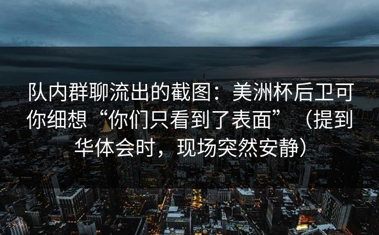队内群聊流出的截图:美洲杯后卫可你细想“你们只看到了表面”(提到华体会时,现场突然安静) 队内群聊流出的截图:美洲杯后卫可你细想“你们只看到了表面”(提到华体会时,现场突然安静)
