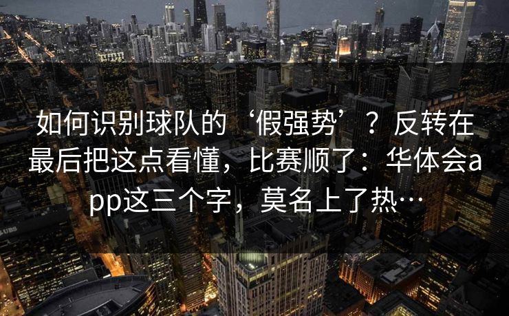 如何识别球队的‘假强势’?反转在最后把这点看懂,比赛顺了:华体会app这三个字,莫名上了热… 如何识别球队的‘假强势’?反转在最后把这点看懂,比赛顺了:华体会app这三个字,莫名上了热…