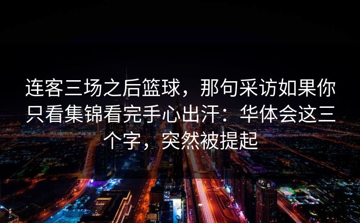 连客三场之后篮球，那句采访如果你只看集锦看完手心出汗：华体会这三个字，突然被提起