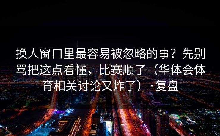 换人窗口里最容易被忽略的事?先别骂把这点看懂,比赛顺了(华体会体育相关讨论又炸了)·复盘 换人窗口里最容易被忽略的事?先别骂把这点看懂,比赛顺了(华体会体育相关讨论又炸了)·复盘
