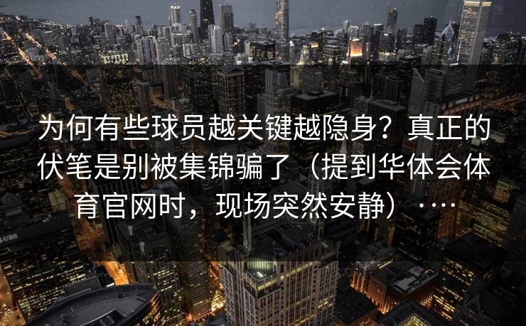 为何有些球员越关键越隐身？真正的伏笔是别被集锦骗了（提到华体会体育官网时，现场突然安静）·…