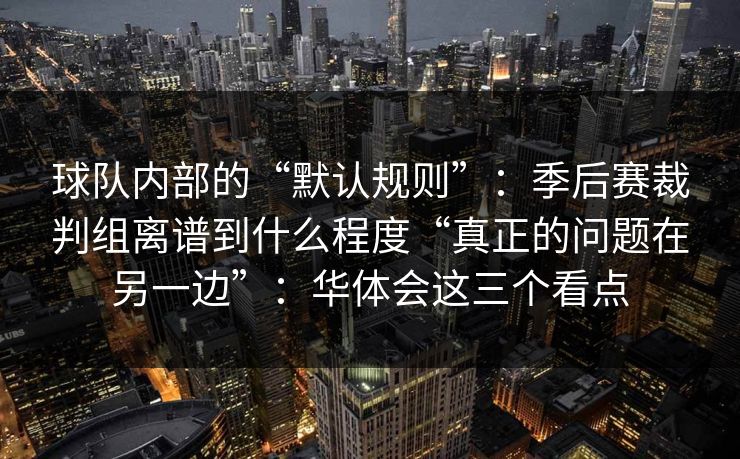 球队内部的“默认规则”：季后赛裁判组离谱到什么程度“真正的问题在另一边”：华体会这三个看点